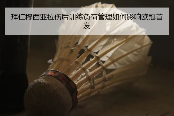 拜仁穆西亚拉伤后训练负荷管理如何影响欧冠首发