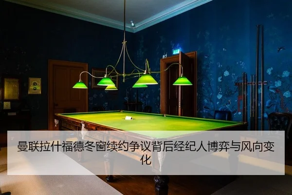 曼联拉什福德冬窗续约争议背后经纪人博弈与风向变化